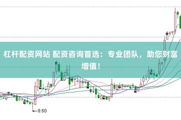 杠杆配资网站 配资咨询首选：专业团队，助您财富增值！