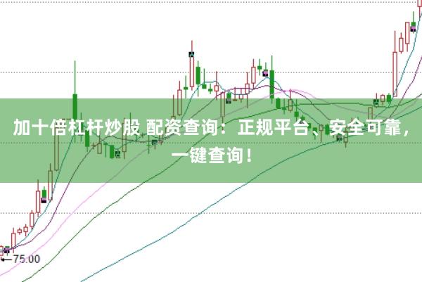 加十倍杠杆炒股 配资查询：正规平台、安全可靠，一键查询！