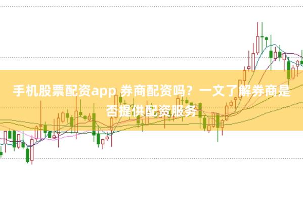手机股票配资app 券商配资吗？一文了解券商是否提供配资服务