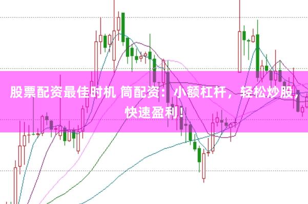 股票配资最佳时机 筒配资：小额杠杆，轻松炒股，快速盈利！