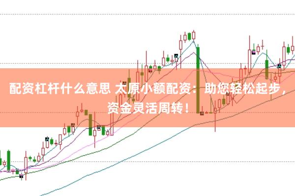 配资杠杆什么意思 太原小额配资：助您轻松起步，资金灵活周转！