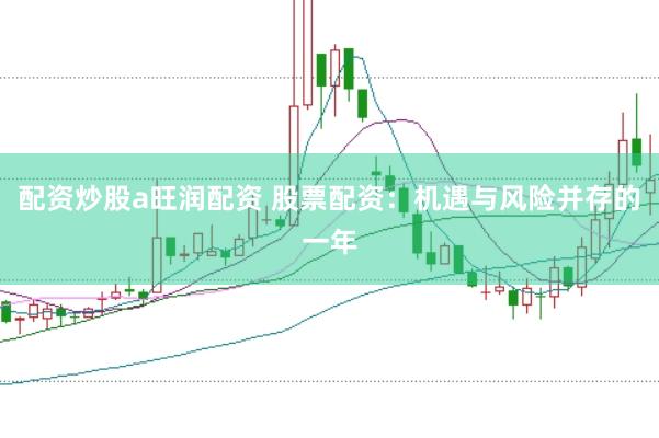 配资炒股a旺润配资 股票配资：机遇与风险并存的一年