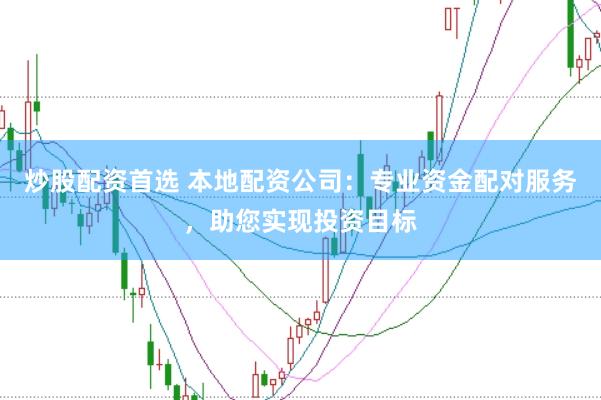 炒股配资首选 本地配资公司：专业资金配对服务，助您实现投资目标
