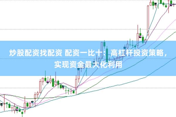 炒股配资找配资 配资一比十：高杠杆投资策略，实现资金最大化利用