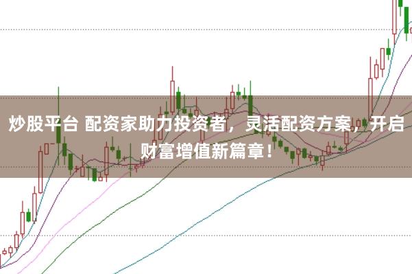 炒股平台 配资家助力投资者，灵活配资方案，开启财富增值新篇章！