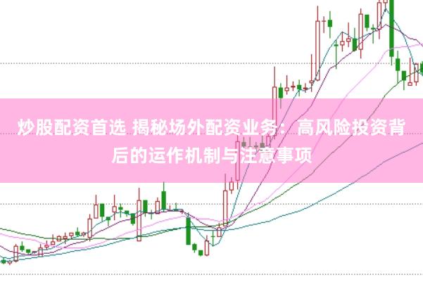 炒股配资首选 揭秘场外配资业务：高风险投资背后的运作机制与注意事项
