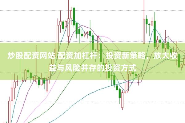 炒股配资网站 配资加杠杆：投资新策略，放大收益与风险并存的投资方式