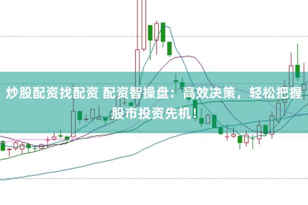 炒股配资找配资 配资智操盘：高效决策，轻松把握股市投资先机！