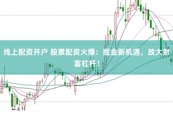 线上配资开户 股票配资火爆：掘金新机遇，放大财富杠杆！