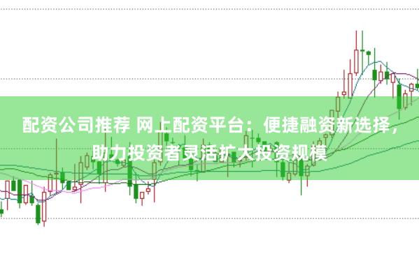 配资公司推荐 网上配资平台：便捷融资新选择，助力投资者灵活扩大投资规模