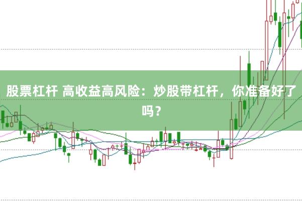 股票杠杆 高收益高风险：炒股带杠杆，你准备好了吗？