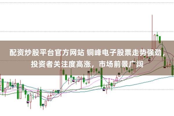 配资炒股平台官方网站 铜峰电子股票走势强劲，投资者关注度高涨，市场前景广阔