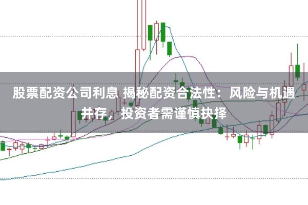 股票配资公司利息 揭秘配资合法性：风险与机遇并存，投资者需谨慎抉择