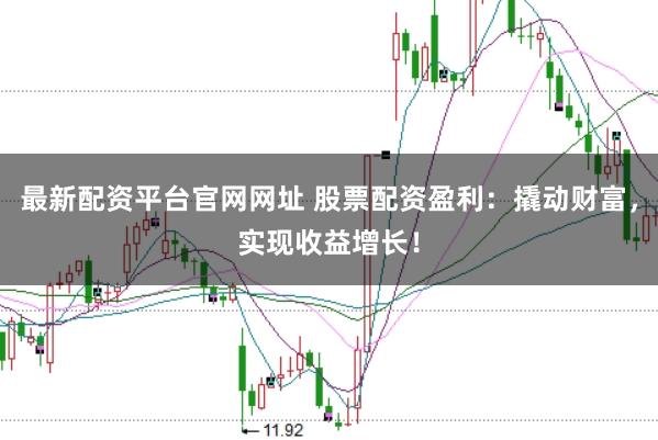 最新配资平台官网网址 股票配资盈利：撬动财富，实现收益增长！