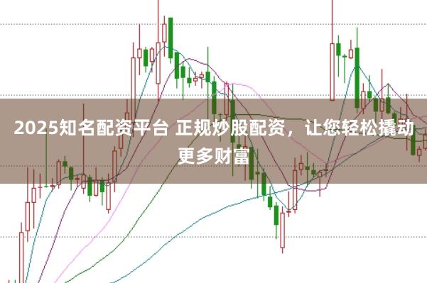 2025知名配资平台 正规炒股配资，让您轻松撬动更多财富