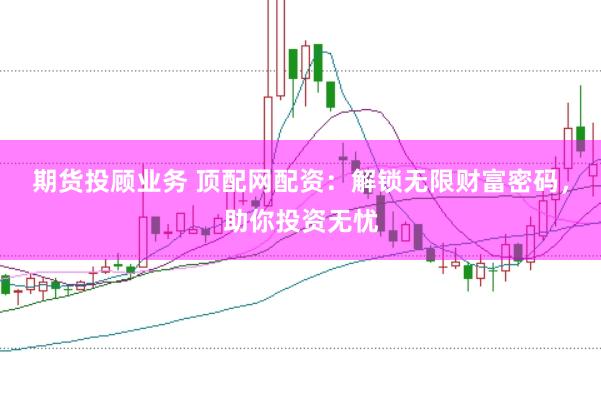 期货投顾业务 顶配网配资：解锁无限财富密码，助你投资无忧