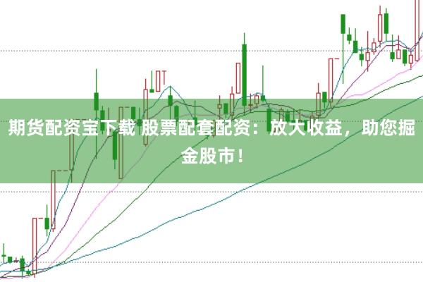 期货配资宝下载 股票配套配资：放大收益，助您掘金股市！