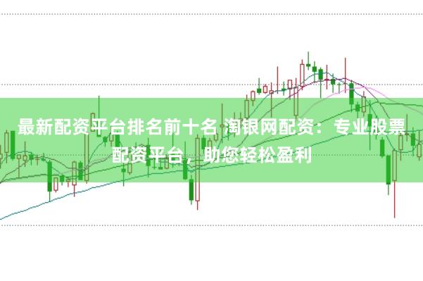 最新配资平台排名前十名 淘银网配资：专业股票配资平台，助您轻松盈利