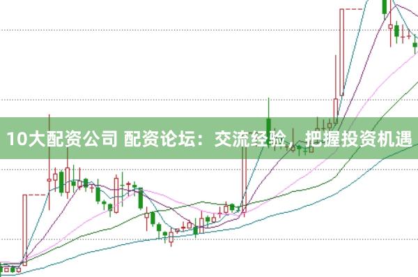 10大配资公司 配资论坛：交流经验，把握投资机遇