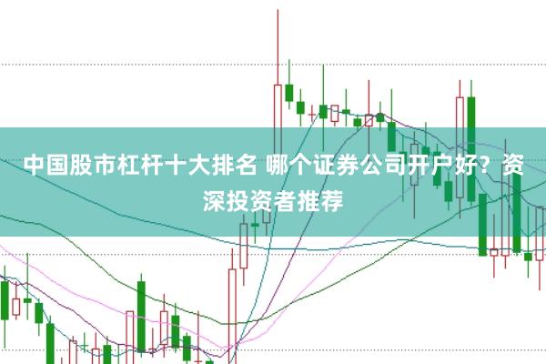 中国股市杠杆十大排名 哪个证券公司开户好？资深投资者推荐