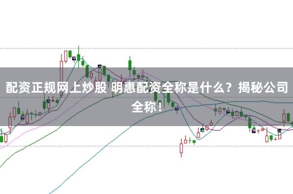 配资正规网上炒股 明惠配资全称是什么？揭秘公司全称！