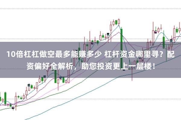 10倍杠杠做空最多能赚多少 杠杆资金哪里寻？配资偏好全解析，助您投资更上一层楼！