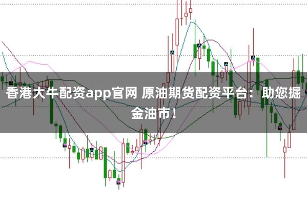 香港大牛配资app官网 原油期货配资平台：助您掘金油市！