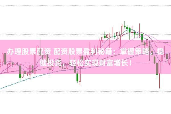 办理股票配资 配资股票盈利秘籍：掌握策略，稳健投资，轻松实现财富增长！