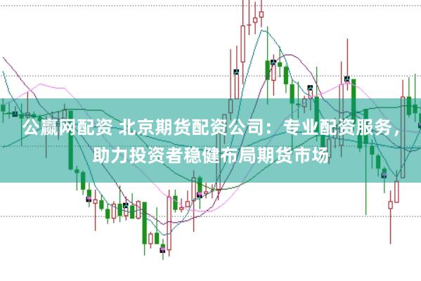 公赢网配资 北京期货配资公司：专业配资服务，助力投资者稳健布局期货市场