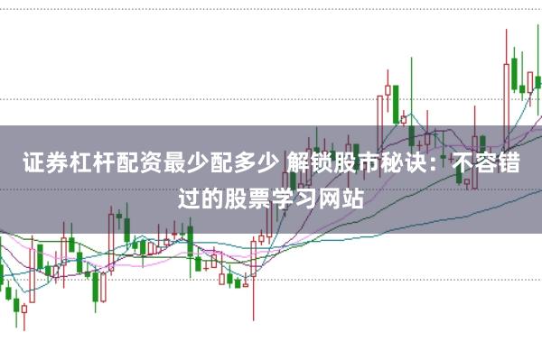 证券杠杆配资最少配多少 解锁股市秘诀：不容错过的股票学习网站