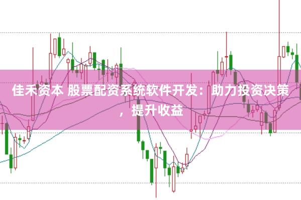 佳禾资本 股票配资系统软件开发：助力投资决策，提升收益