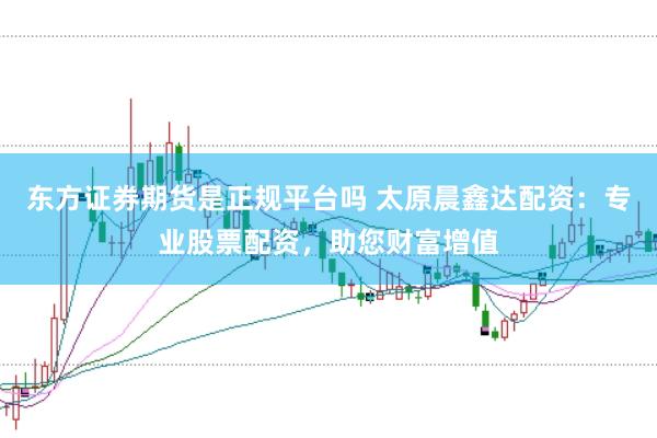 东方证券期货是正规平台吗 太原晨鑫达配资：专业股票配资，助您财富增值