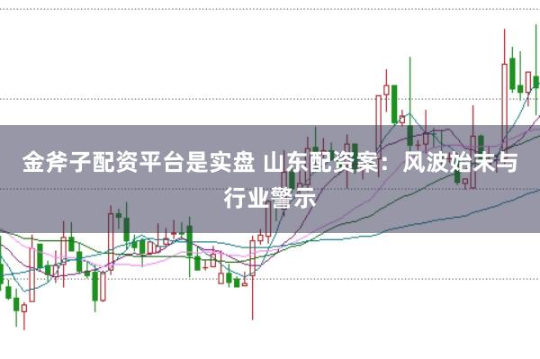 金斧子配资平台是实盘 山东配资案：风波始末与行业警示