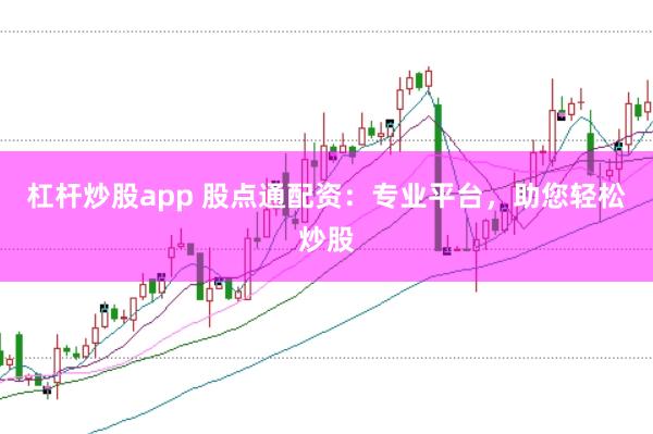 杠杆炒股app 股点通配资：专业平台，助您轻松炒股