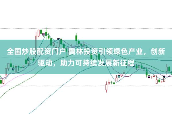 全国炒股配资门户 冀林投资引领绿色产业，创新驱动，助力可持续发展新征程