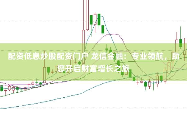 配资低息炒股配资门户 龙信金融：专业领航，助您开启财富增长之旅