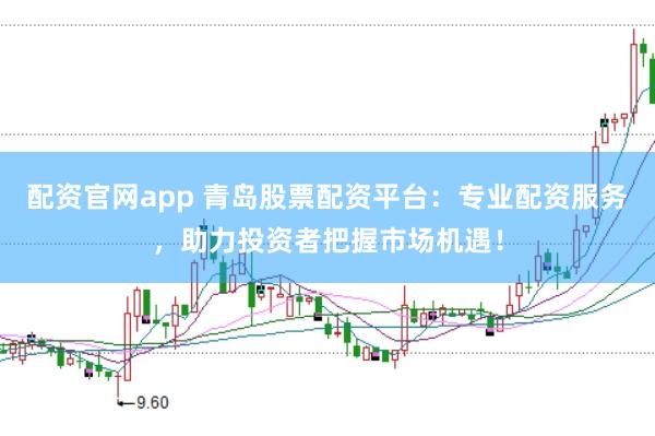 配资官网app 青岛股票配资平台：专业配资服务，助力投资者把握市场机遇！