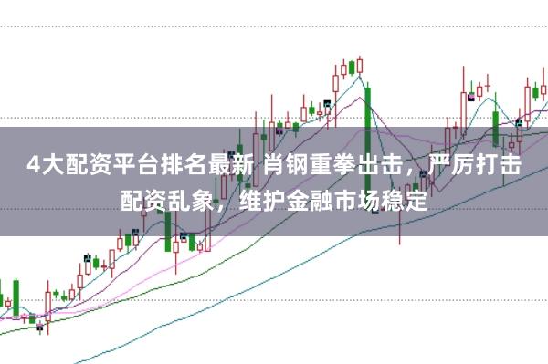 4大配资平台排名最新 肖钢重拳出击，严厉打击配资乱象，维护金融市场稳定