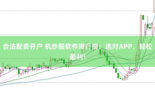 合法配资开户 机炒股软件排行榜：选对APP，轻松盈利！