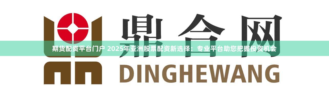 期货配资平台门户 2025年亚洲股票配资新选择：专业平台助您把握投资机会