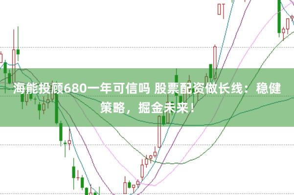 海能投顾680一年可信吗 股票配资做长线：稳健策略，掘金未来！