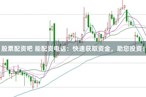 股票配资吧 能配资电话：快速获取资金，助您投资！
