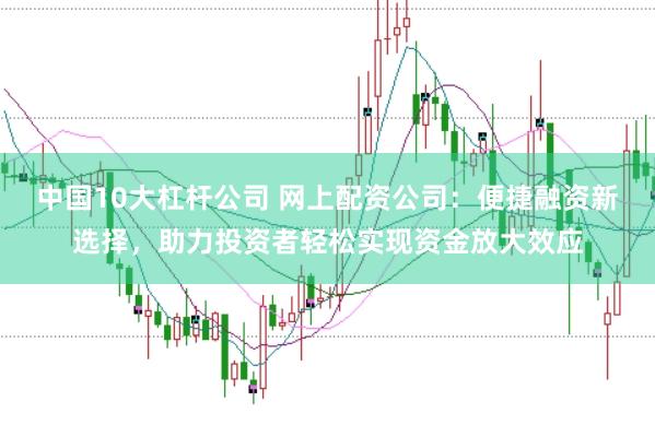 中国10大杠杆公司 网上配资公司：便捷融资新选择，助力投资者轻松实现资金放大效应