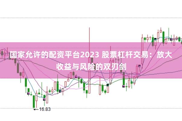 国家允许的配资平台2023 股票杠杆交易：放大收益与风险的双刃剑