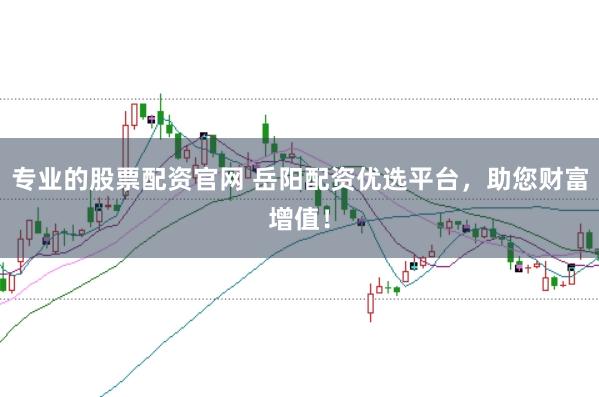 专业的股票配资官网 岳阳配资优选平台，助您财富增值！