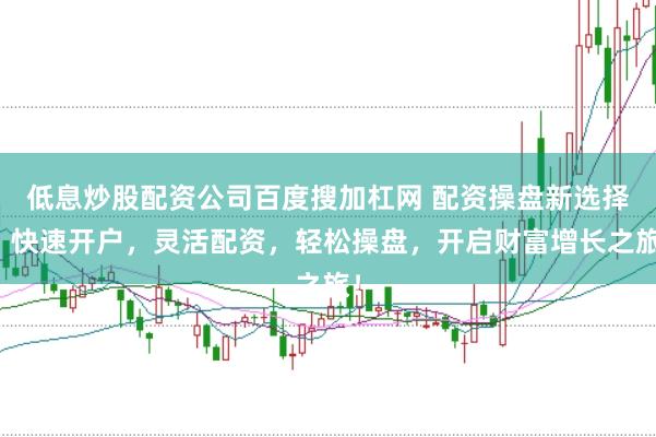 低息炒股配资公司百度搜加杠网 配资操盘新选择：快速开户，灵活配资，轻松操盘，开启财富增长之旅！