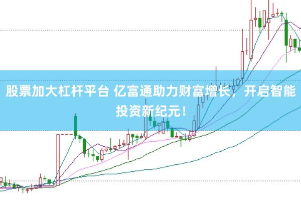 股票加大杠杆平台 亿富通助力财富增长，开启智能投资新纪元！