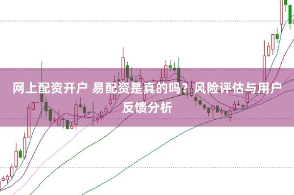 网上配资开户 易配资是真的吗？风险评估与用户反馈分析