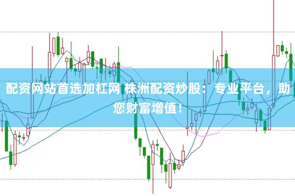 配资网站首选加杠网 株洲配资炒股：专业平台，助您财富增值！
