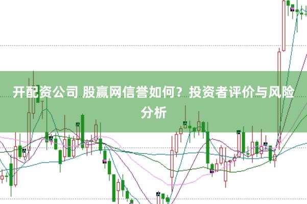 开配资公司 股赢网信誉如何？投资者评价与风险分析